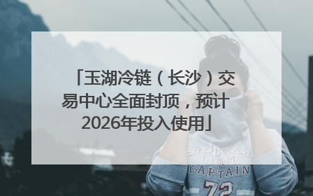 玉湖冷链（长沙）交易中心全面封顶，预计2026年投入使用