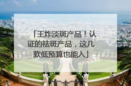 王炸淡斑产品！认证的祛斑产品，这几款低预算也能入