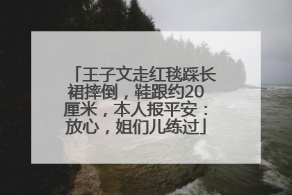 王子文走红毯踩长裙摔倒，鞋跟约20厘米，本人报平安：放心，姐们儿练过