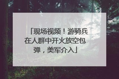现场视频！游骑兵在人群中开火放空包弹，美军介入