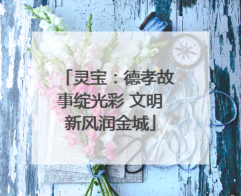 灵宝：德孝故事绽光彩 文明新风润金城