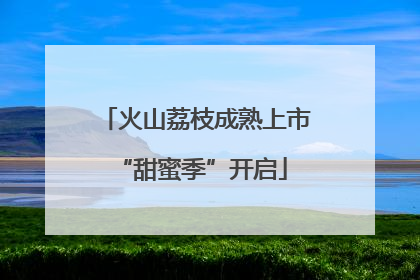 火山荔枝成熟上市 “甜蜜季”开启
