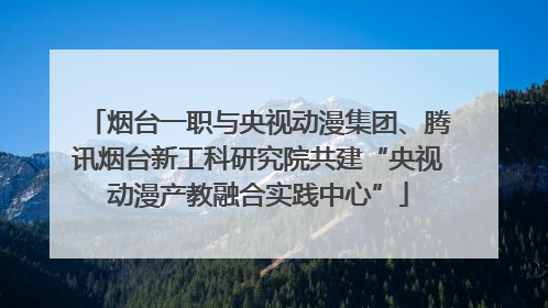 烟台一职与央视动漫集团、腾讯烟台新工科研究院共建“央视动漫产教融合实践中心”