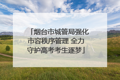 烟台市城管局强化市容秩序管理 全力守护高考考生逐梦