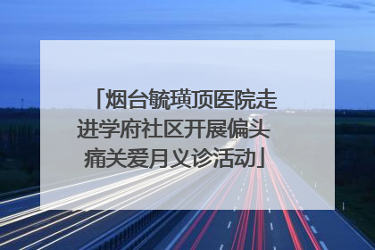 烟台毓璜顶医院走进学府社区开展偏头痛关爱月义诊活动