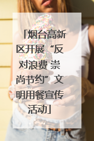 烟台高新区开展“反对浪费 崇尚节约”文明用餐宣传活动