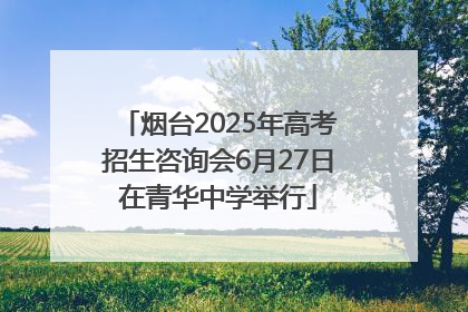烟台2025年高考招生咨询会6月27日在青华中学举行