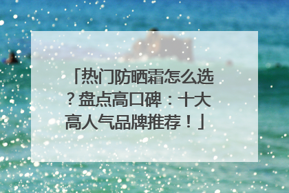 热门防晒霜怎么选？盘点高口碑：十大高人气品牌推荐！