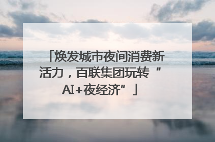 焕发城市夜间消费新活力，百联集团玩转“AI+夜经济”