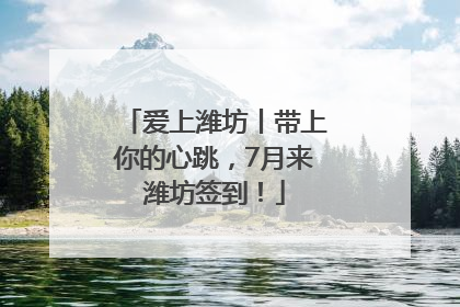 爱上潍坊丨带上你的心跳，7月来潍坊签到！