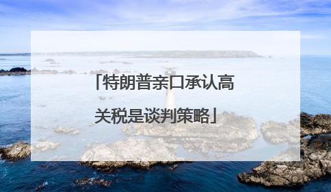 特朗普亲口承认高关税是谈判策略