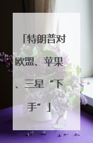 特朗普对欧盟、苹果、三星“下手”