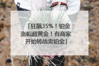 狂飙35%！铂金涨幅超黄金！有商家开始转战卖铂金
