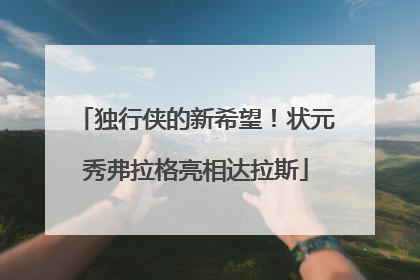 独行侠的新希望！状元秀弗拉格亮相达拉斯