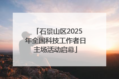 石景山区2025年全国科技工作者日主场活动启幕