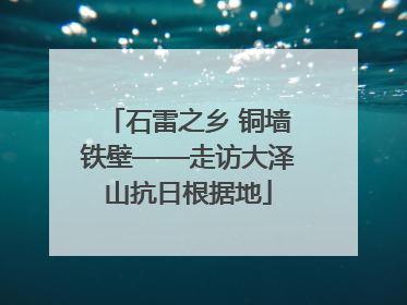 石雷之乡 铜墙铁壁——走访大泽山抗日根据地