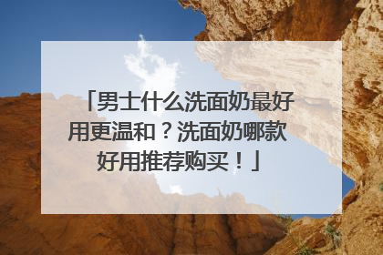 男士什么洗面奶最好用更温和？洗面奶哪款好用推荐购买！