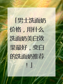 男士洗面奶价格，用什么洗面奶美白效果最好，变白的洗面奶推荐！