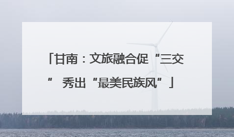 甘南：文旅融合促“三交” 秀出“最美民族风”