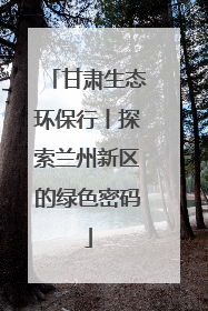甘肃生态环保行丨探索兰州新区的绿色密码