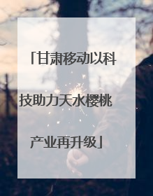甘肃移动以科技助力天水樱桃产业再升级