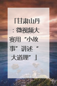 甘肃山丹：微视频大赛用“小故事”讲述“大道理”