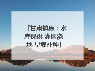 甘肃镇原：水库保供 灌区浇地 旱塬补种