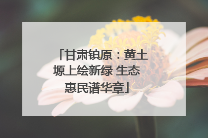 甘肃镇原：黄土塬上绘新绿 生态惠民谱华章