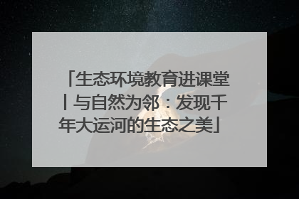 生态环境教育进课堂丨与自然为邻：发现千年大运河的生态之美