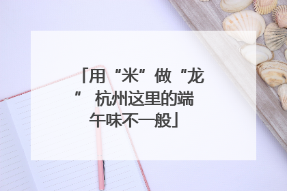 用“米”做“龙” 杭州这里的端午味不一般