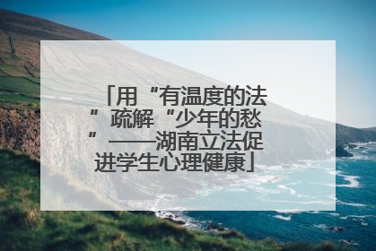 用“有温度的法”疏解“少年的愁”——湖南立法促进学生心理健康