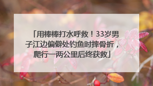 用棒棒打水呼救！33岁男子江边偏僻处钓鱼时摔骨折，爬行一两公里后终获救