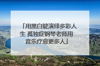 用黑白键演绎多彩人生 孤独症钢琴老师用音乐疗愈更多人