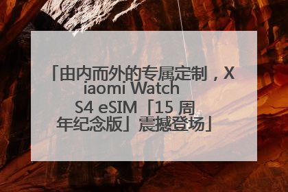 由内而外的专属定制，Xiaomi Watch S4 eSIM「15 周年纪念版」震撼登场