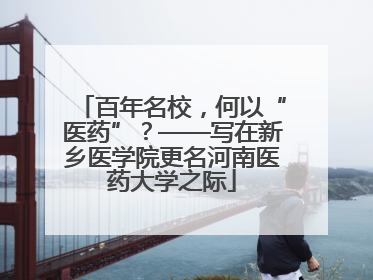 百年名校，何以“医药”？——写在新乡医学院更名河南医药大学之际