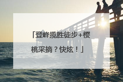 登峰揽胜徒步+樱桃采摘？快炫！