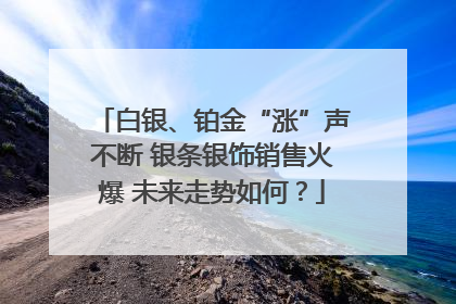 白银、铂金“涨”声不断 银条银饰销售火爆 未来走势如何？