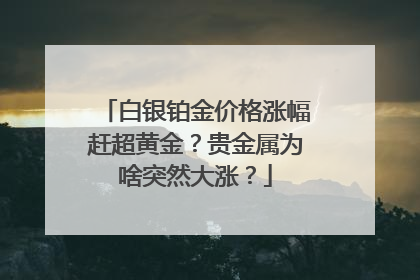 白银铂金价格涨幅赶超黄金？贵金属为啥突然大涨？