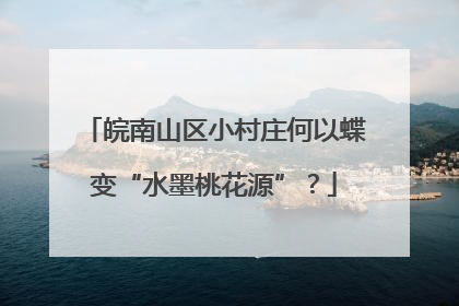 皖南山区小村庄何以蝶变“水墨桃花源”？