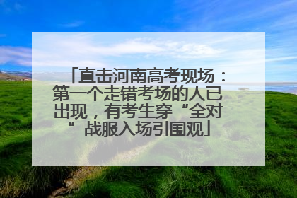 直击河南高考现场：第一个走错考场的人已出现，有考生穿“全对”战服入场引围观