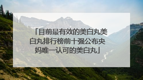 目前最有效的美白丸美白丸排行榜前十强公布央妈唯一认可的美白丸