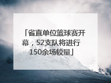 省直单位篮球赛开幕，52支队将进行150余场较量
