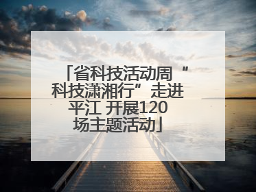 省科技活动周“科技潇湘行”走进平江 开展120场主题活动