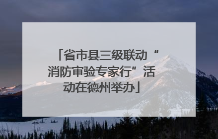 省市县三级联动“消防审验专家行”活动在德州举办