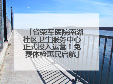 省荣军医院南湖社区卫生服务中心正式投入运营！免费体检惠民启航