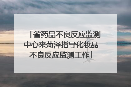 省药品不良反应监测中心来菏泽指导化妆品不良反应监测工作