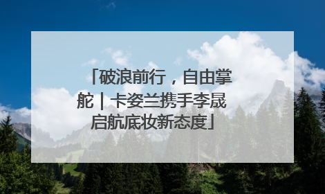 破浪前行，自由掌舵｜卡姿兰携手李晟启航底妆新态度
