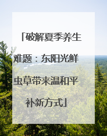 破解夏季养生难题：东阳光鲜虫草带来温和平补新方式