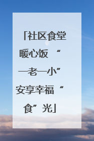 社区食堂暖心饭 “一老一小”安享幸福“食”光