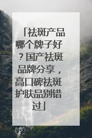 祛斑产品哪个牌子好？国产祛斑品牌分享，高口碑祛斑护肤品别错过